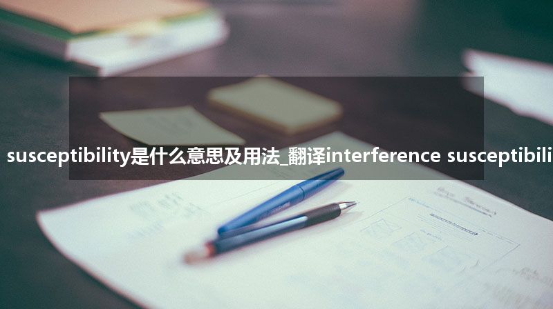 interference susceptibility是什么意思及用法_翻译interference susceptibility的意思_用法