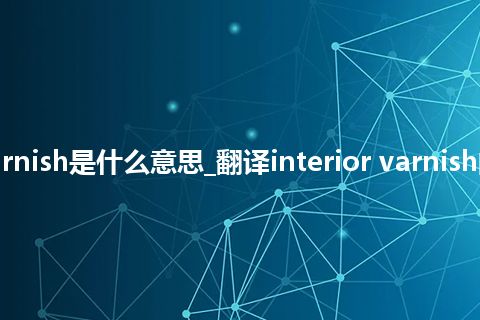 interior varnish是什么意思_翻译interior varnish的意思_用法