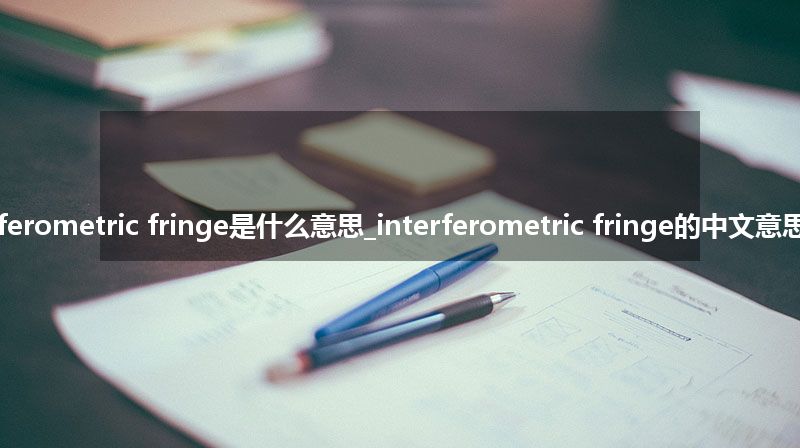 interferometric fringe是什么意思_interferometric fringe的中文意思_用法