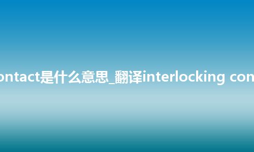 interlocking contact是什么意思_翻译interlocking contact的意思_用法