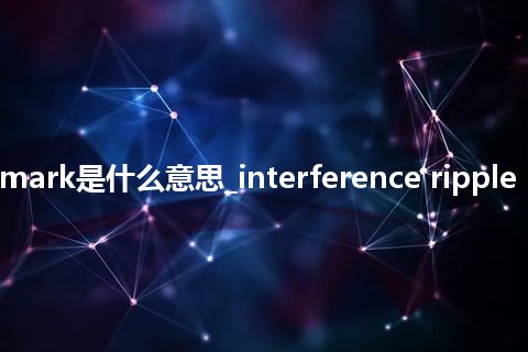 interference ripple mark是什么意思_interference ripple mark的中文解释_用法