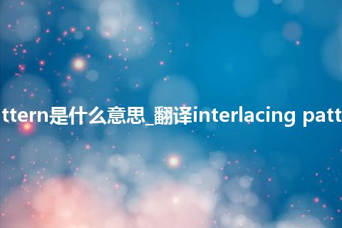 interlacing pattern是什么意思_翻译interlacing pattern的意思_用法