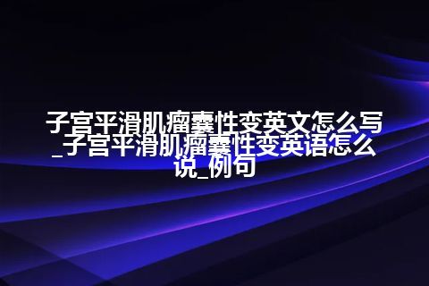 子宫平滑肌瘤囊性变英文怎么写_子宫平滑肌瘤囊性变英语怎么说_例句