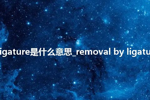 removal by ligature是什么意思_removal by ligature的意思_用法