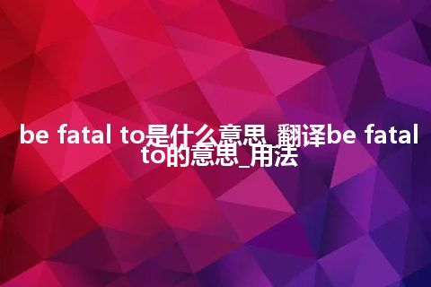 be fatal to是什么意思_翻译be fatal to的意思_用法